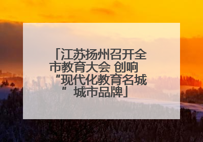 江苏扬州召开全市教育大会 创响“现代化教育名城”城市品牌