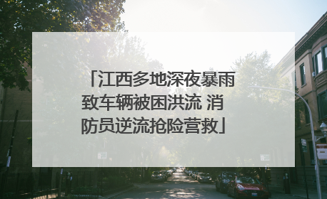 江西多地深夜暴雨致车辆被困洪流 消防员逆流抢险营救