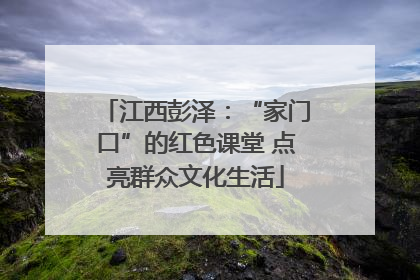 江西彭泽：“家门口”的红色课堂 点亮群众文化生活