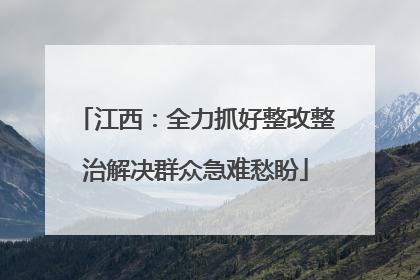 江西：全力抓好整改整治解决群众急难愁盼