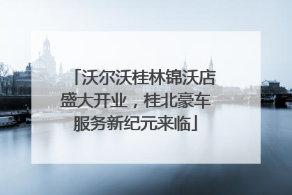 沃尔沃桂林锦沃店盛大开业，桂北豪车服务新纪元来临