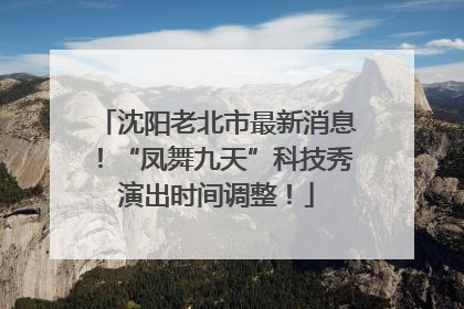 沈阳老北市最新消息！“凤舞九天”科技秀演出时间调整！