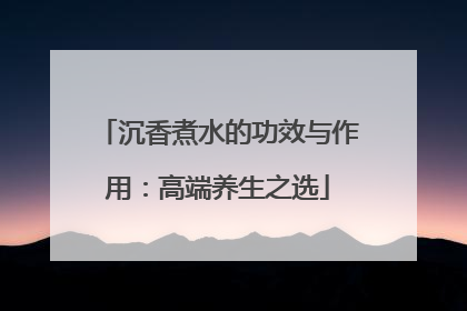 沉香煮水的功效与作用：高端养生之选