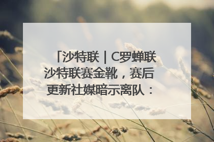 沙特联｜C罗蝉联沙特联赛金靴，赛后更新社媒暗示离队：这个章节结束了