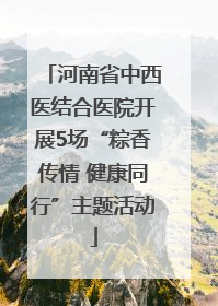 河南省中西医结合医院开展5场“粽香传情 健康同行”主题活动