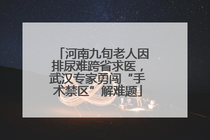 河南九旬老人因排尿难跨省求医，武汉专家勇闯“手术禁区”解难题