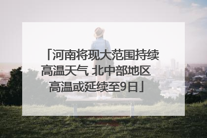 河南将现大范围持续高温天气 北中部地区高温或延续至9日