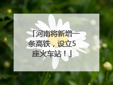 河南将新增一条高铁，设立5座火车站！