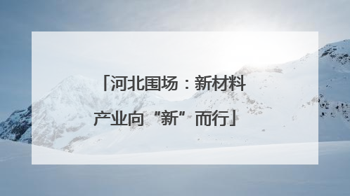 河北围场：新材料产业向“新”而行