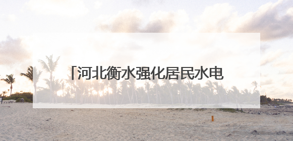 河北衡水强化居民水电气表计量监督管理 切实提高服务质量和水平