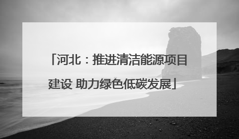 河北：推进清洁能源项目建设 助力绿色低碳发展