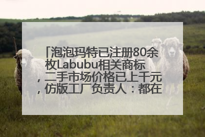 泡泡玛特已注册80余枚Labubu相关商标，二手市场价格已上千元，仿版工厂负责人：都在欠货，根本不够分