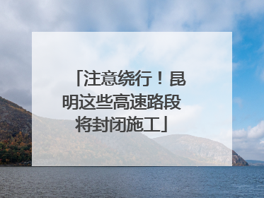 注意绕行！昆明这些高速路段将封闭施工