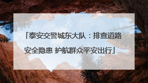 泰安交警城东大队：排查道路安全隐患 护航群众平安出行