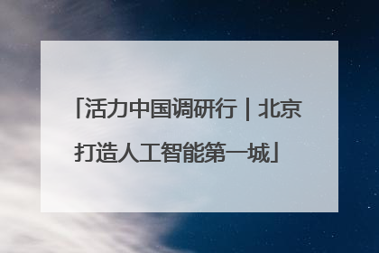 活力中国调研行｜北京打造人工智能第一城