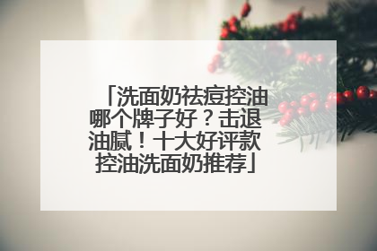 洗面奶祛痘控油哪个牌子好？击退油腻！十大好评款控油洗面奶推荐