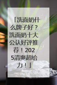 洗面奶什么牌子好？洗面奶十大公认好评推荐！2025清爽超给力！