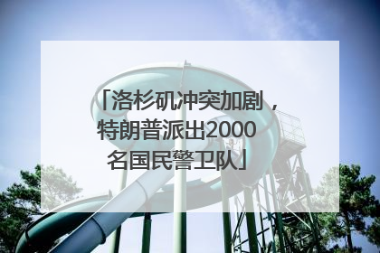 洛杉矶冲突加剧，特朗普派出2000名国民警卫队
