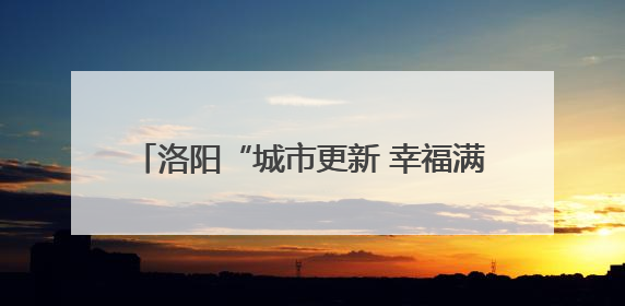 洛阳“城市更新 幸福满格”网络主题宣传启动