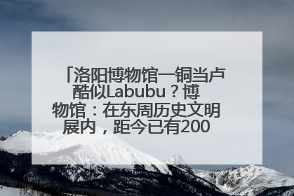 洛阳博物馆一铜当卢酷似Labubu？博物馆：在东周历史文明展内，距今已有2000多年历史