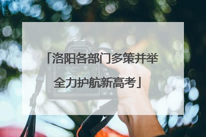 洛阳各部门多策并举 全力护航新高考