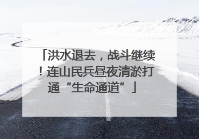 洪水退去，战斗继续！连山民兵昼夜清淤打通“生命通道”