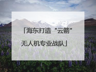 海东打造“云箭”无人机专业战队