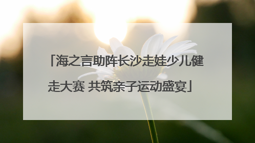 海之言助阵长沙走娃少儿健走大赛 共筑亲子运动盛宴