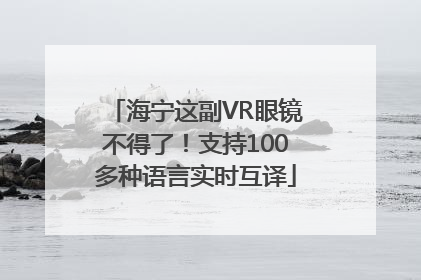 海宁这副VR眼镜不得了！支持100多种语言实时互译