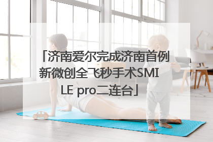济南爱尔完成济南首例新微创全飞秒手术SMILE pro二连台