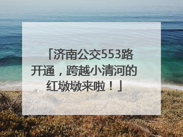 济南公交553路开通，跨越小清河的红墩墩来啦！