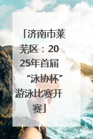 济南市莱芜区：2025年首届“泳协杯”游泳比赛开赛