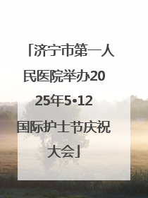 济宁市第一人民医院举办2025年5•12国际护士节庆祝大会