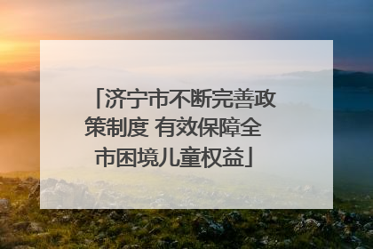 济宁市不断完善政策制度 有效保障全市困境儿童权益