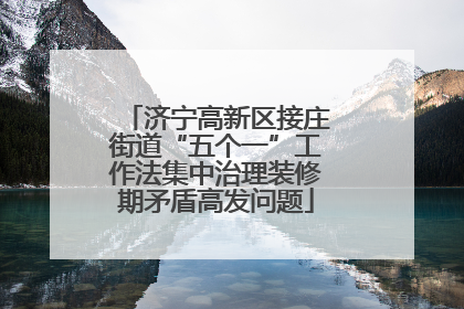 济宁高新区接庄街道“五个一”工作法集中治理装修期矛盾高发问题