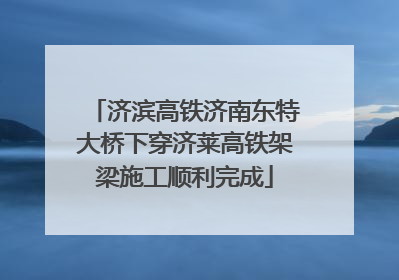 济滨高铁济南东特大桥下穿济莱高铁架梁施工顺利完成