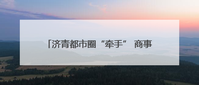 济青都市圈“牵手” 商事登记协同联动开启新篇章
