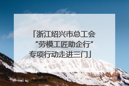 浙江绍兴市总工会“劳模工匠助企行”专项行动走进三门