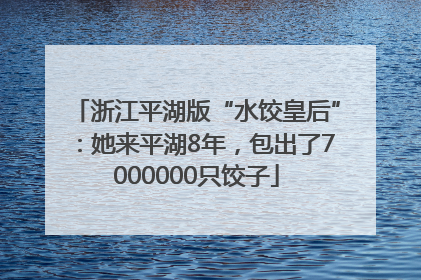 浙江平湖版“水饺皇后”：她来平湖8年，包出了7000000只饺子