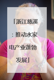 浙江慈溪：推动水家电产业蓬勃发展