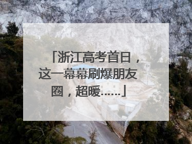 浙江高考首日，这一幕幕刷爆朋友圈，超暖……