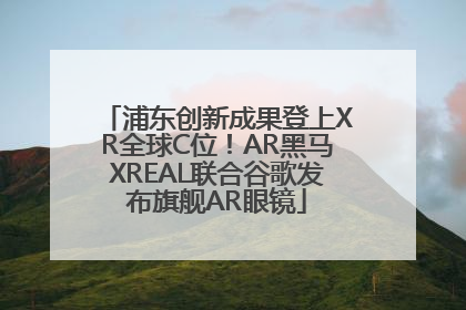 浦东创新成果登上XR全球C位！AR黑马XREAL联合谷歌发布旗舰AR眼镜