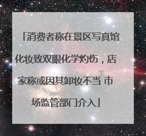 消费者称在景区写真馆化妆致双眼化学灼伤，店家称或因其卸妆不当 市场监管部门介入