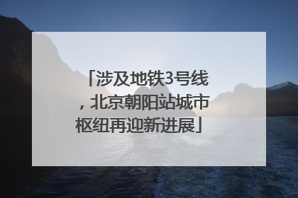涉及地铁3号线，北京朝阳站城市枢纽再迎新进展