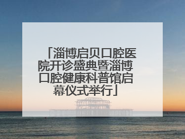 淄博启贝口腔医院开诊盛典暨淄博口腔健康科普馆启幕仪式举行