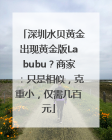 深圳水贝黄金出现黄金版Labubu？商家：只是相似，克重小，仅需几百元