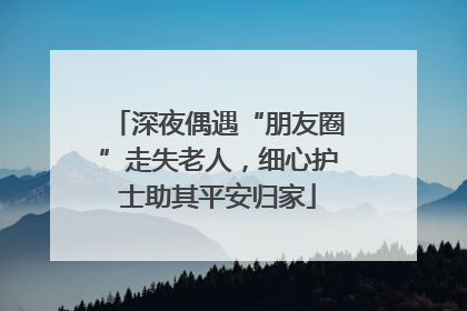 深夜偶遇“朋友圈”走失老人，细心护士助其平安归家