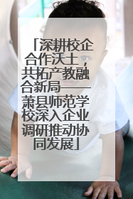 深耕校企合作沃土，共拓产教融合新局——萧县师范学校深入企业调研推动协同发展