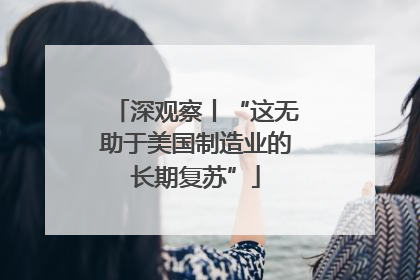 深观察丨“这无助于美国制造业的长期复苏”