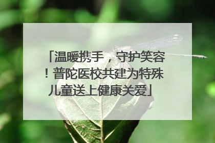温暖携手，守护笑容！普陀医校共建为特殊儿童送上健康关爱